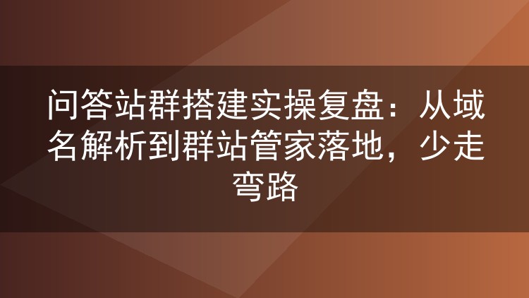 问答站群搭建实操复盘:从域名解析到群站管家落地,少走弯路