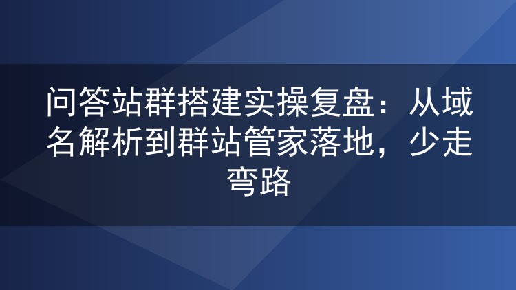 问答站群搭建实操复盘:从域名解析到群站管家落地,少走弯路