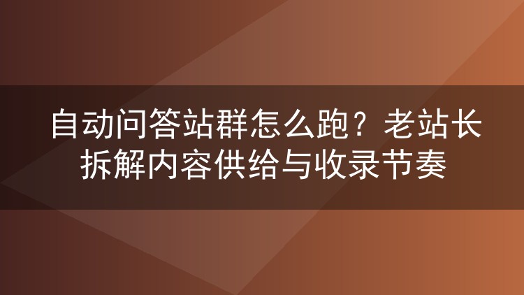 自动问答站群怎么跑？老站长拆解内容供给与收录节奏