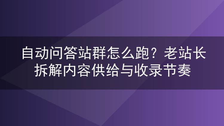 自动问答站群怎么跑？老站长拆解内容供给与收录节奏