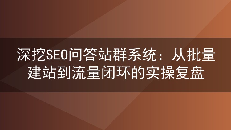 深挖SEO问答站群系统：从批量建站到流量闭环的实操复盘