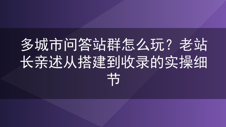 多城市问答站群怎么玩？老站长亲述从搭建到收录的实操细节