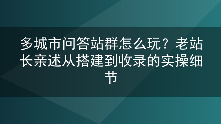 多城市问答站群怎么玩?老站长亲述从搭建到收录的实操细节