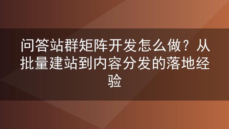 问答站群矩阵开发怎么做？从批量建站到内容分发的落地经验