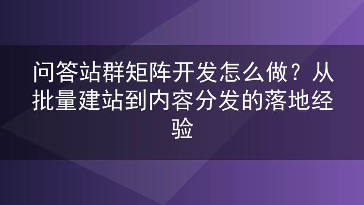 问答站群矩阵开发怎么做？从批量建站到内容分发的落地经验