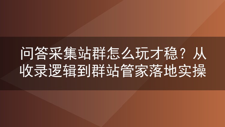 问答采集站群怎么玩才稳？从收录逻辑到群站管家落地实操
