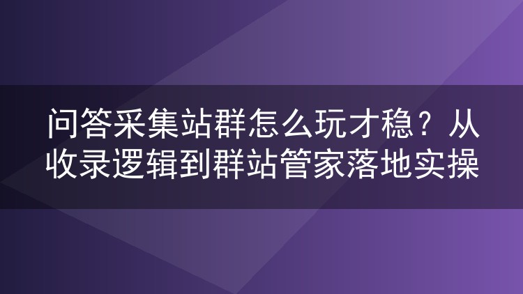 问答采集站群怎么玩才稳？从收录逻辑到群站管家落地实操