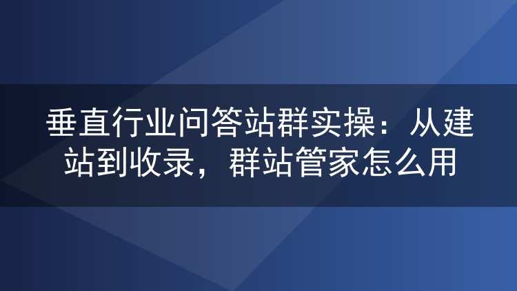 垂直行业问答站群实操：从建站到收录，群站管家怎么用