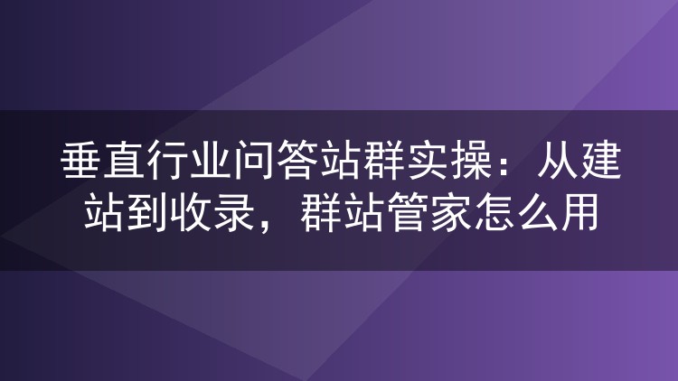 垂直行业问答站群实操:从建站到收录,群站管家怎么用