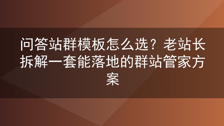 问答站群模板怎么选？老站长拆解一套能落地的群站管家方案