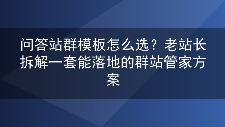 问答站群模板怎么选？老站长拆解一套能落地的群站管家方案