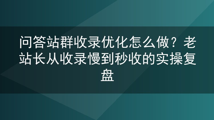 问答站群收录优化怎么做？老站长从收录慢到秒收的实操复盘