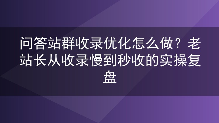 问答站群收录优化怎么做？老站长从收录慢到秒收的实操复盘