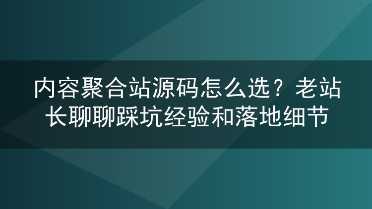 内容聚合站源码怎么选?老站长聊聊踩坑经验和落地细节