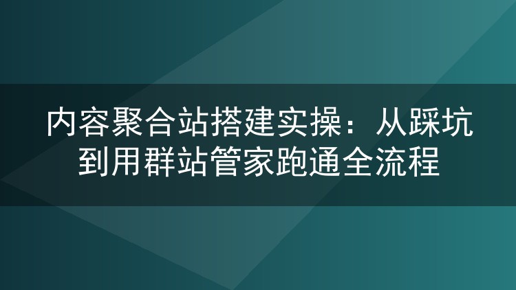 内容聚合站搭建实操:从踩坑到用群站管家跑通全流程