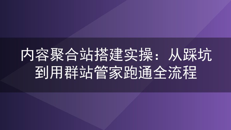 内容聚合站搭建实操：从踩坑到用群站管家跑通全流程