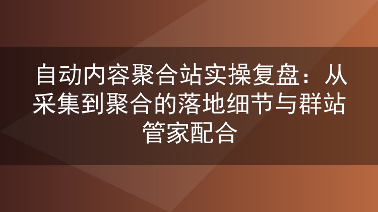 自动内容聚合站实操复盘：从采集到聚合的落地细节与群站管家配合