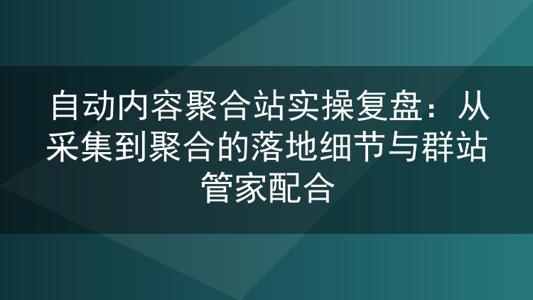 自动内容聚合站实操复盘：从采集到聚合的落地细节与群站管家配合