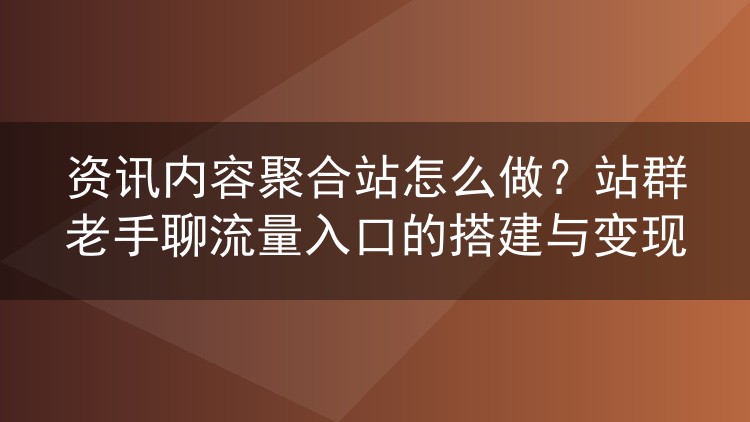 资讯内容聚合站怎么做？站群老手聊流量入口的搭建与变现