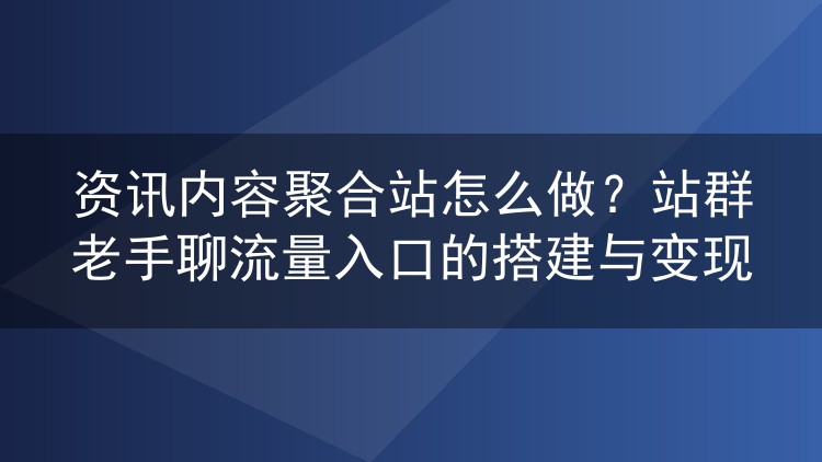 资讯内容聚合站怎么做?站群老手聊流量入口的搭建与变现