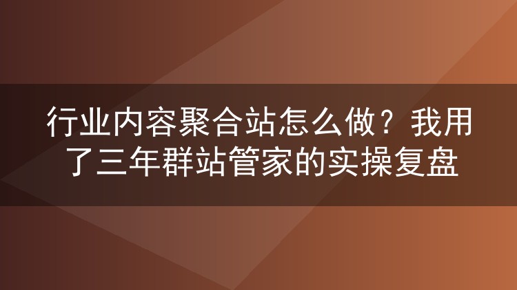 行业内容聚合站怎么做？我用了三年群站管家的实操复盘