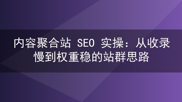 内容聚合站 SEO 实操：从收录慢到权重稳的站群思路
