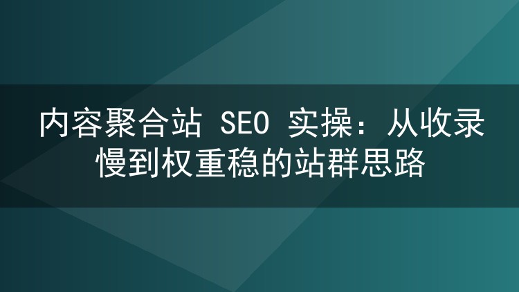 内容聚合站 SEO 实操：从收录慢到权重稳的站群思路