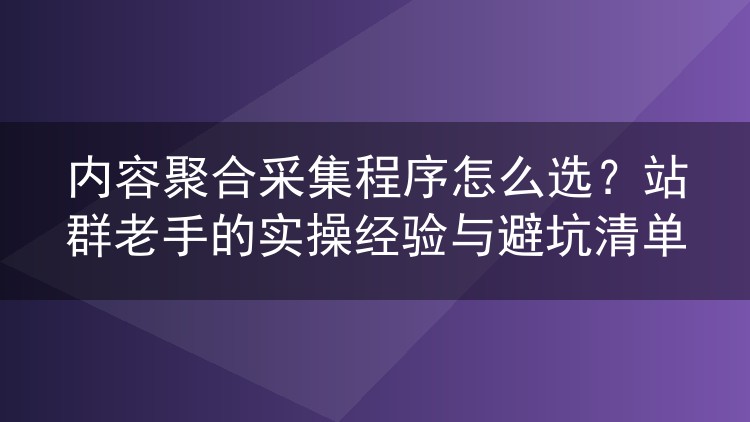 内容聚合采集程序怎么选？站群老手的实操经验与避坑清单