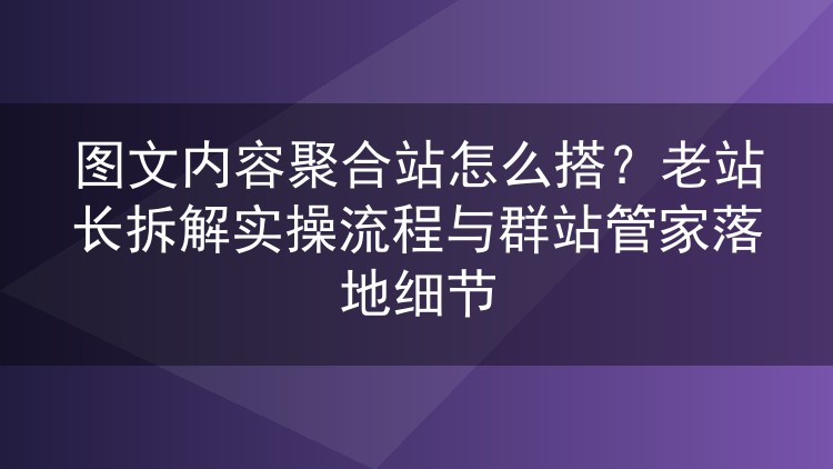 图文内容聚合站怎么搭?老站长拆解实操流程与群站管家落地细节