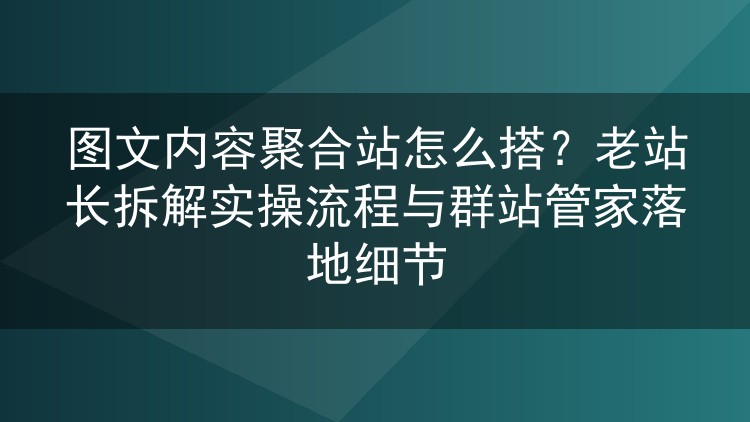 图文内容聚合站怎么搭？老站长拆解实操流程与群站管家落地细节