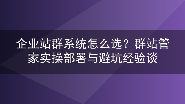 企业站群系统怎么选?群站管家实操部署与避坑经验谈