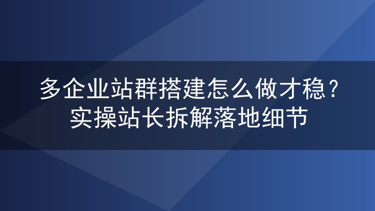 多企业站群搭建怎么做才稳？实操站长拆解落地细节