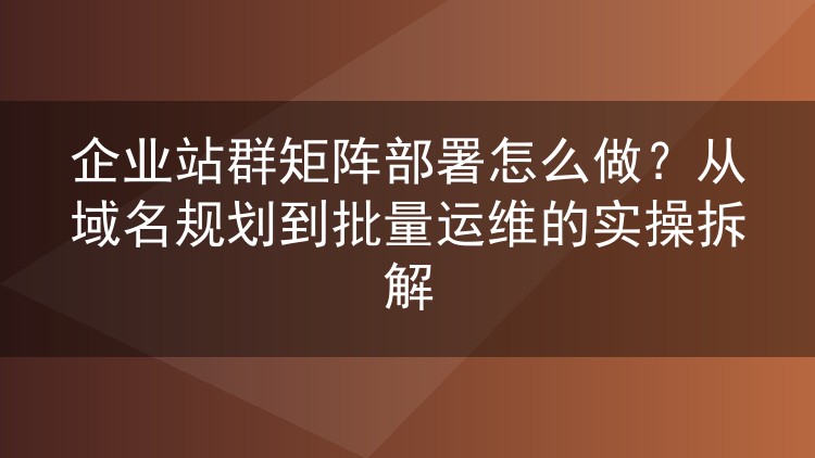 企业站群矩阵部署怎么做?从域名规划到批量运维的实操拆解
