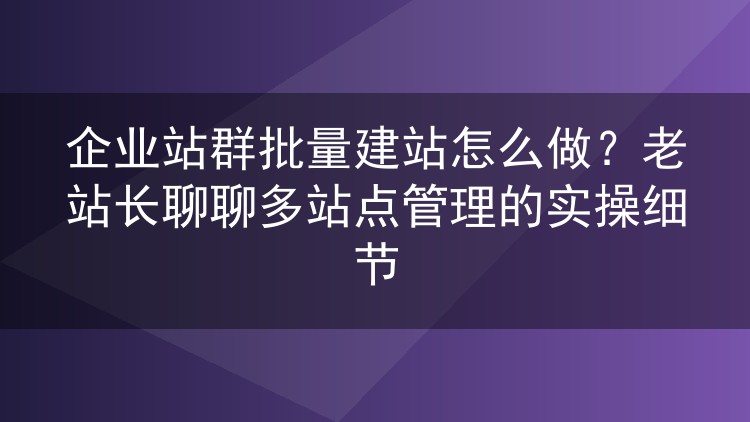 企业站群批量建站怎么做？老站长聊聊多站点管理的实操细节