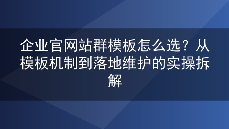 企业官网站群模板怎么选?从模板机制到落地维护的实操拆解
