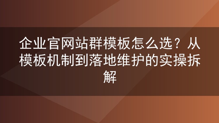企业官网站群模板怎么选？从模板机制到落地维护的实操拆解