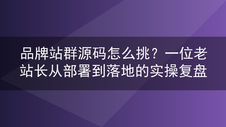 品牌站群源码怎么挑?一位老站长从部署到落地的实操复盘
