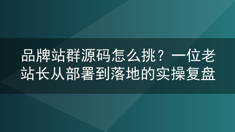 品牌站群源码怎么挑?一位老站长从部署到落地的实操复盘