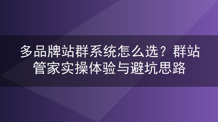 多品牌站群系统怎么选?群站管家实操体验与避坑思路