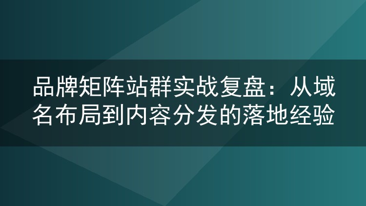 品牌矩阵站群实战复盘:从域名布局到内容分发的落地经验