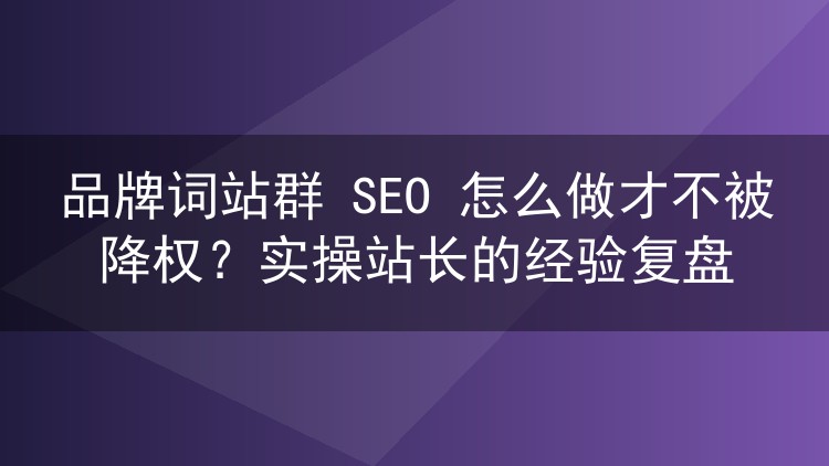 品牌词站群 SEO 怎么做才不被降权？实操站长的经验复盘