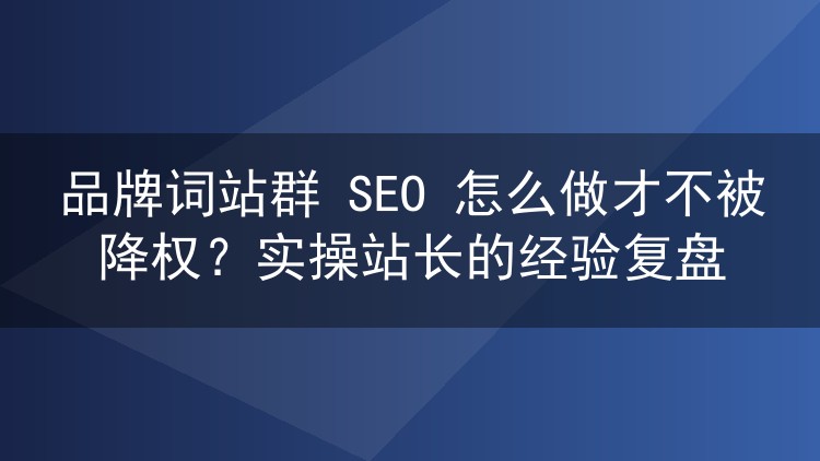品牌词站群 SEO 怎么做才不被降权？实操站长的经验复盘