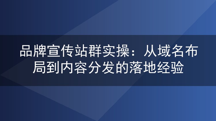 品牌宣传站群实操：从域名布局到内容分发的落地经验