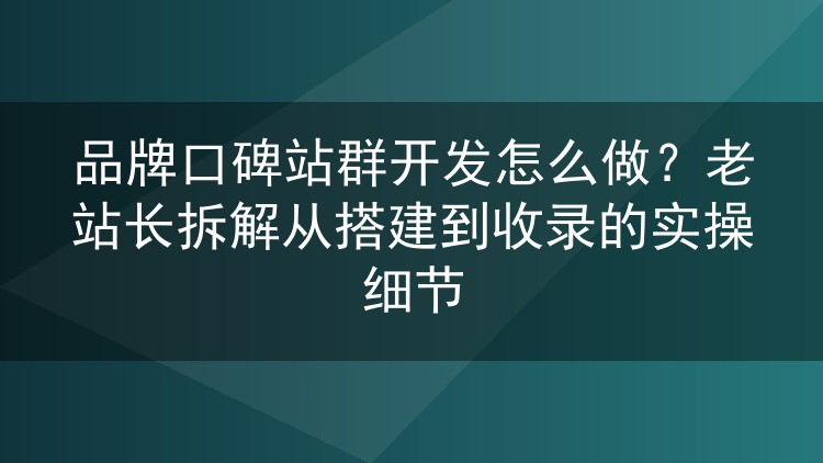 品牌口碑站群开发怎么做?老站长拆解从搭建到收录的实操细节