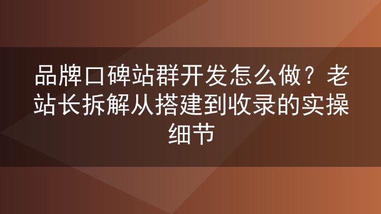 品牌口碑站群开发怎么做？老站长拆解从搭建到收录的实操细节
