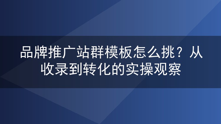 品牌推广站群模板怎么挑?从收录到转化的实操观察