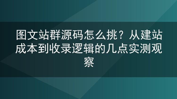 图文站群源码怎么挑？从建站成本到收录逻辑的几点实测观察
