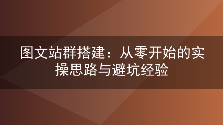 图文站群搭建:从零开始的实操思路与避坑经验