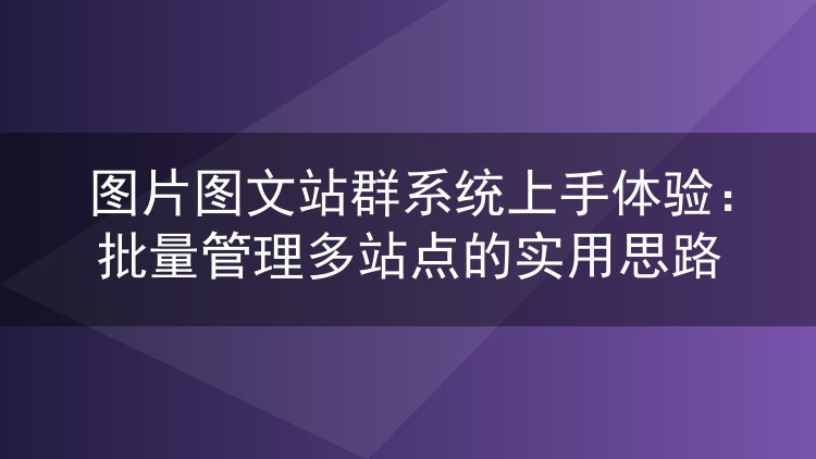 图片图文站群系统上手体验:批量管理多站点的实用思路