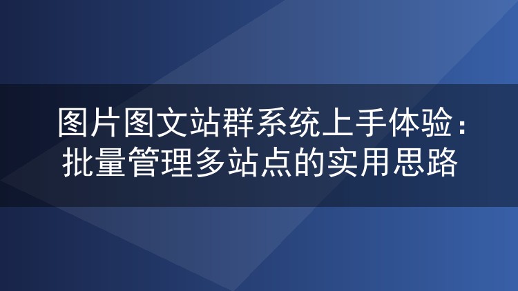 图片图文站群系统上手体验:批量管理多站点的实用思路